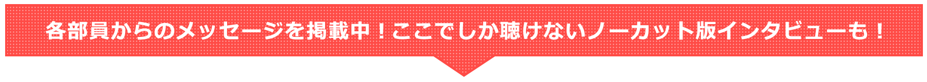 各部員からのメッセージを掲載中！ここでしか聴けないノーカット版インタビューも！